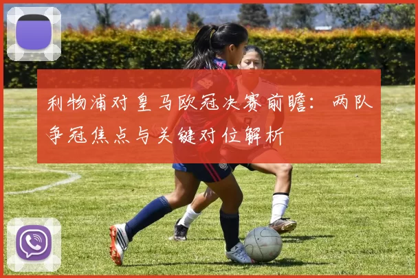 利物浦对皇马欧冠决赛前瞻:两队争冠焦点与关键对位解析