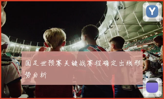 国足世预赛关键战赛程确定出线形势分析