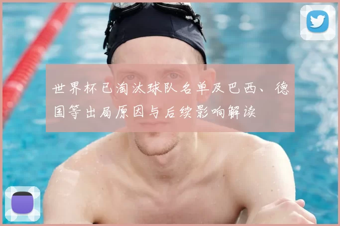 世界杯已淘汰球队名单及巴西、德国等出局原因与后续影响解读