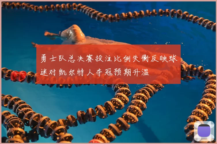 勇士队总决赛投注比例失衡反映球迷对凯尔特人夺冠预期升温