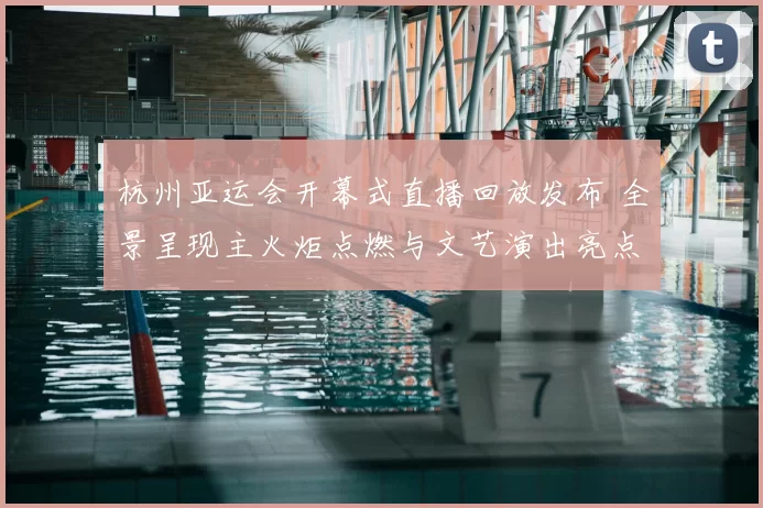 杭州亚运会开幕式直播回放发布 全景呈现主火炬点燃与文艺演出亮点