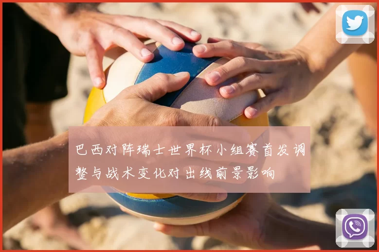 巴西对阵瑞士世界杯小组赛首发调整与战术变化对出线前景影响