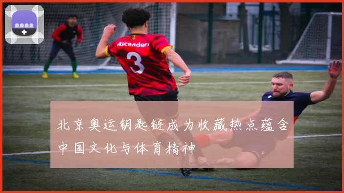 北京奥运钥匙链成为收藏热点蕴含中国文化与体育精神