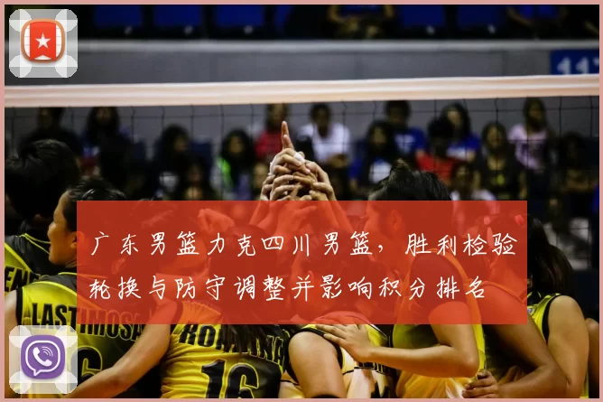 广东男篮力克四川男篮,胜利检验轮换与防守调整并影响积分排名