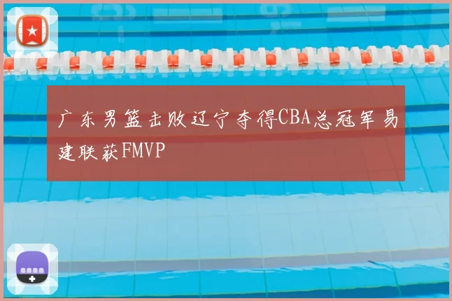 广东男篮击败辽宁夺得CBA总冠军易建联获FMVP