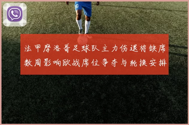 法甲摩洛哥足球队主力伤退将缺席数周影响欧战席位争夺与轮换安排