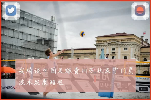 安琦谈中国足球青训现状及守门员技术发展路径