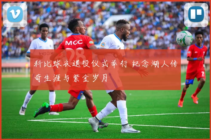 科比球衣退役仪式举行 纪念湖人传奇生涯与紫金岁月