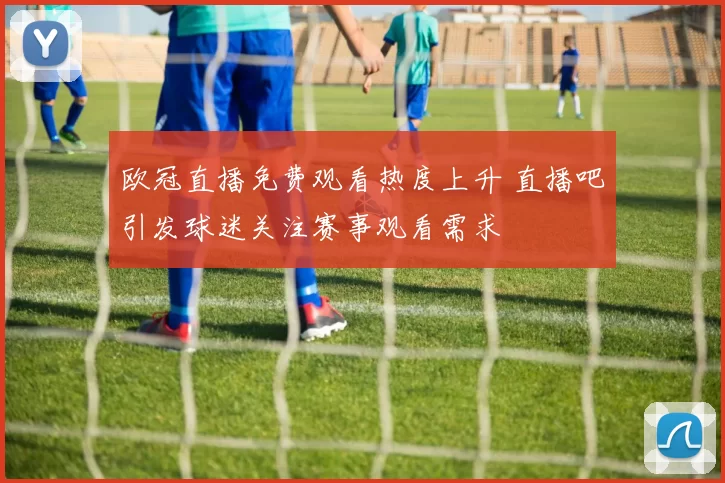 欧冠直播免费观看热度上升 直播吧引发球迷关注赛事观看需求