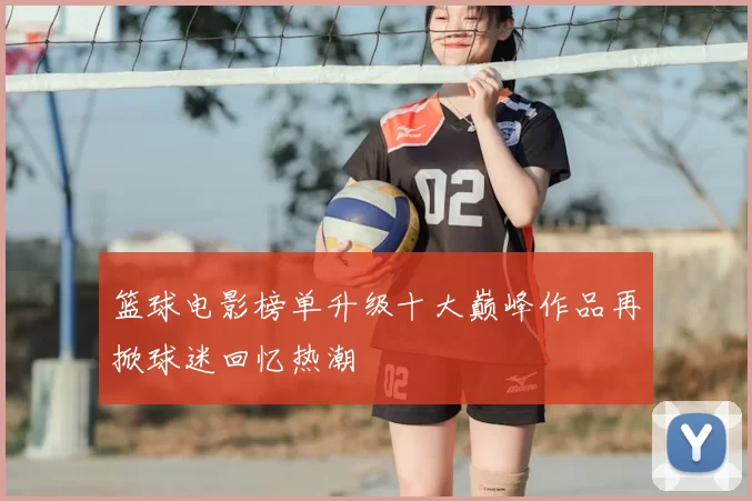 篮球电影榜单升级十大巅峰作品再掀球迷回忆热潮