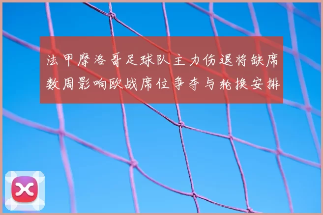 法甲摩洛哥足球队主力伤退将缺席数周影响欧战席位争夺与轮换安排