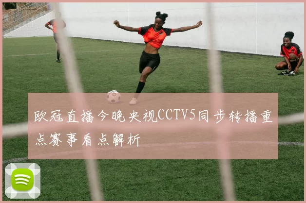 欧冠直播今晚央视CCTV5同步转播重点赛事看点解析