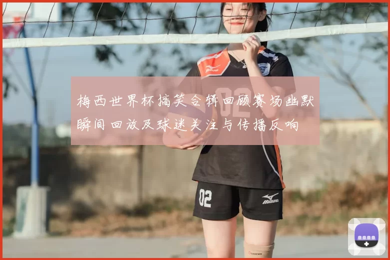 梅西世界杯搞笑合辑回顾赛场幽默瞬间回放及球迷关注与传播反响