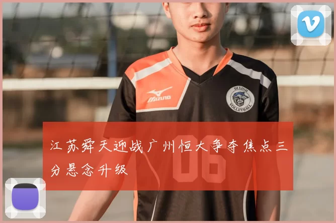 江苏舜天迎战广州恒大争夺焦点三分悬念升级