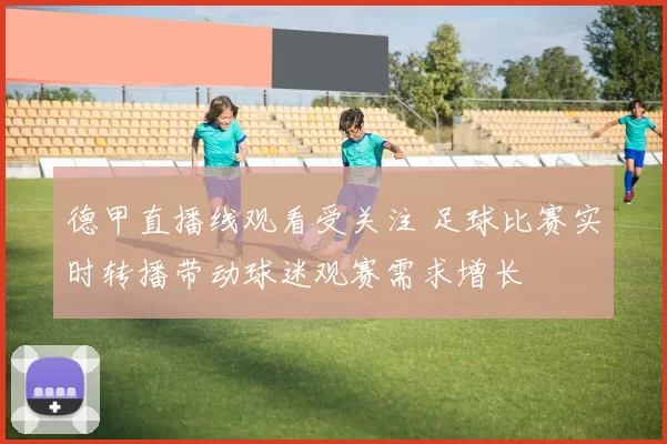 德甲直播线观看受关注 足球比赛实时转播带动球迷观赛需求增长