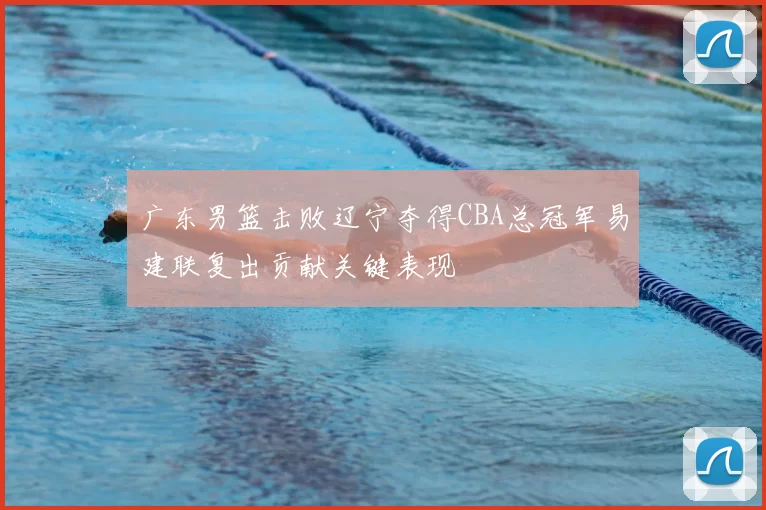 广东男篮击败辽宁夺得CBA总冠军易建联复出贡献关键表现