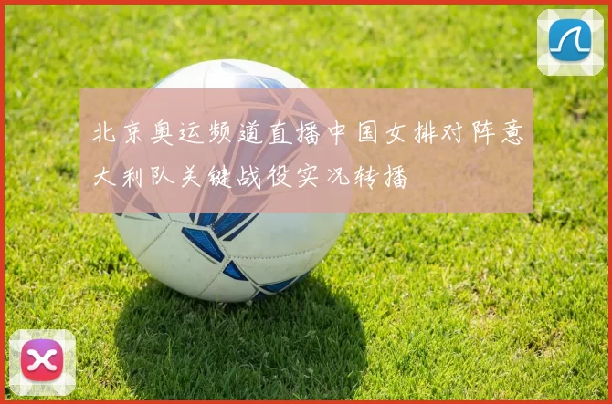 北京奥运频道直播中国女排对阵意大利队关键战役实况转播