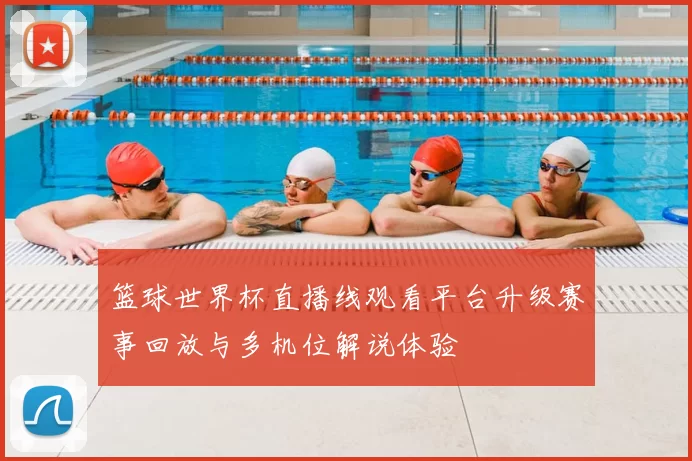 篮球世界杯直播线观看平台升级赛事回放与多机位解说体验