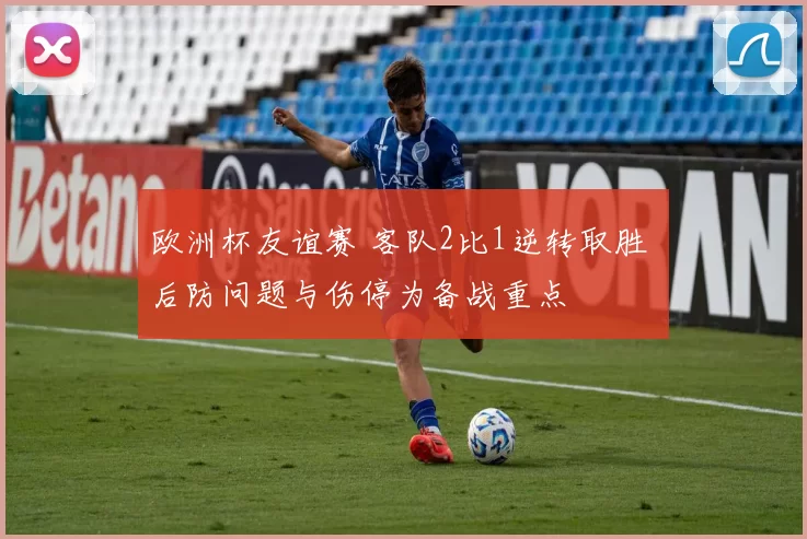 欧洲杯友谊赛 客队2比1逆转取胜 后防问题与伤停为备战重点