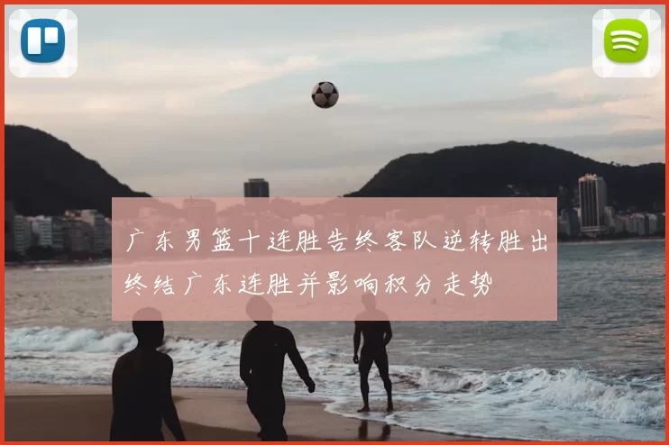 广东男篮十连胜告终客队逆转胜出终结广东连胜并影响积分走势