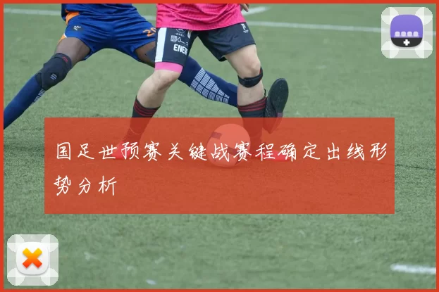 国足世预赛关键战赛程确定出线形势分析