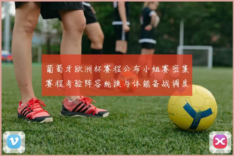 葡萄牙欧洲杯赛程公布小组赛密集赛程考验阵容轮换与体能备战调度