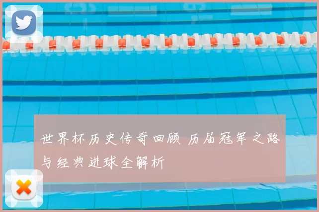 世界杯历史传奇回顾 历届冠军之路与经典进球全解析