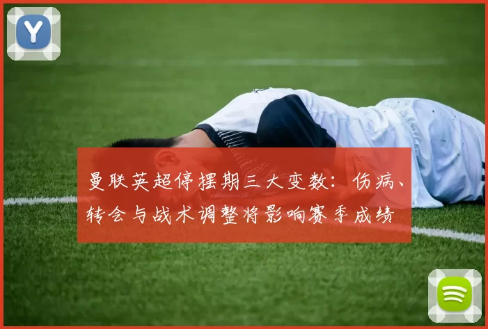 曼联英超停摆期三大变数:伤病、转会与战术调整将影响赛季成绩