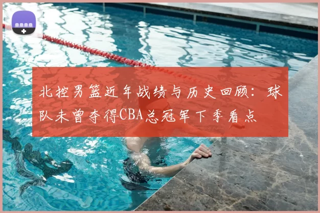 北控男篮近年战绩与历史回顾：球队未曾夺得CBA总冠军下季看点