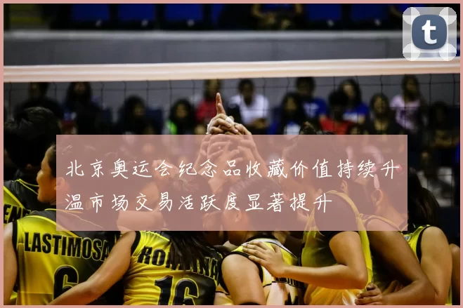 北京奥运会纪念品收藏价值持续升温市场交易活跃度显著提升