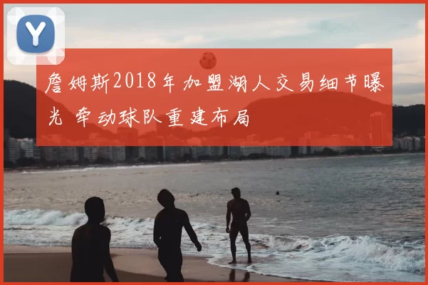 詹姆斯2018年加盟湖人交易细节曝光 牵动球队重建布局