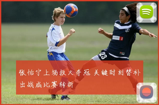 张怡宁上场救火夺冠 关键时刻替补出战成比赛转折