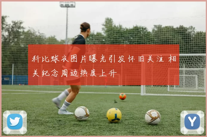 科比球衣图片曝光引发怀旧关注 相关纪念周边热度上升