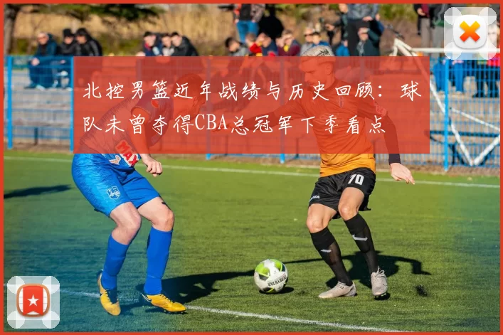 北控男篮近年战绩与历史回顾：球队未曾夺得CBA总冠军下季看点