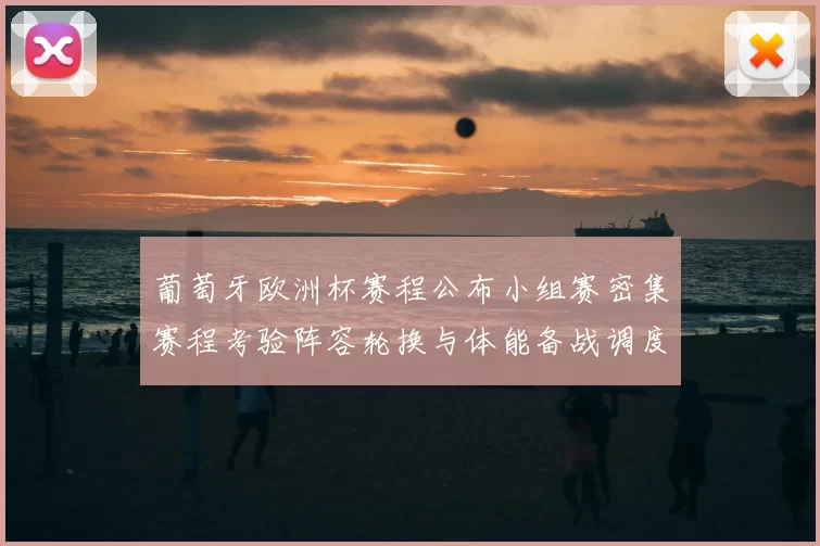 葡萄牙欧洲杯赛程公布小组赛密集赛程考验阵容轮换与体能备战调度