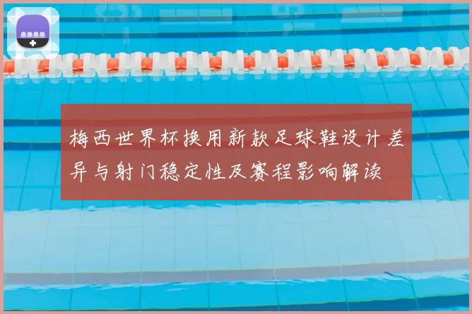 梅西世界杯换用新款足球鞋设计差异与射门稳定性及赛程影响解读