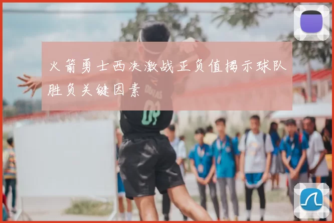 火箭勇士西决激战正负值揭示球队胜负关键因素