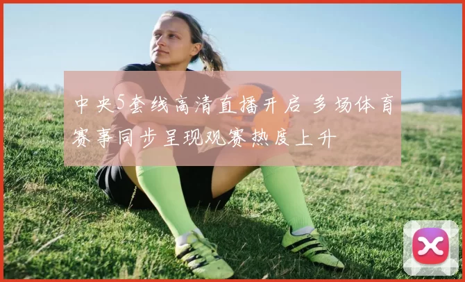 中央5套线高清直播开启 多场体育赛事同步呈现观赛热度上升