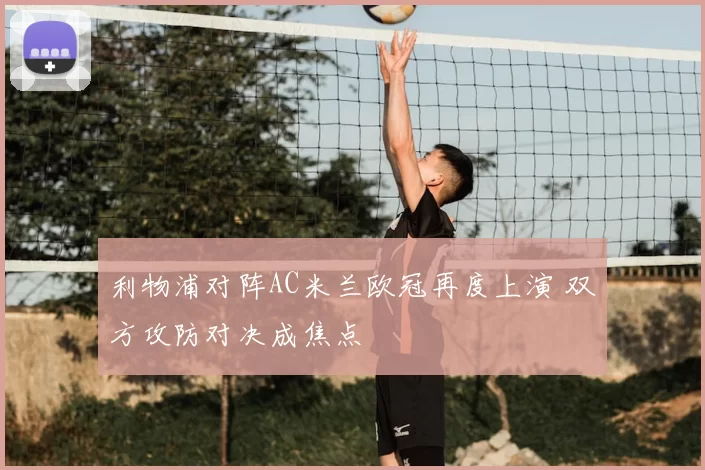 利物浦对阵AC米兰欧冠再度上演 双方攻防对决成焦点