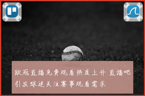 欧冠直播免费观看热度上升 直播吧引发球迷关注赛事观看需求