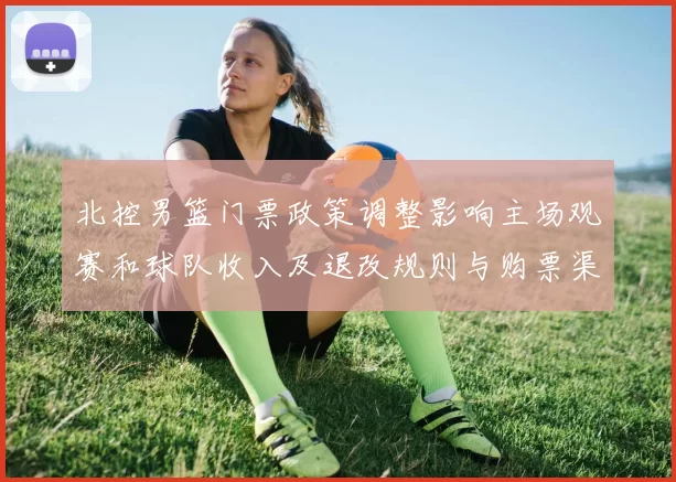 北控男篮门票政策调整影响主场观赛和球队收入及退改规则与购票渠道