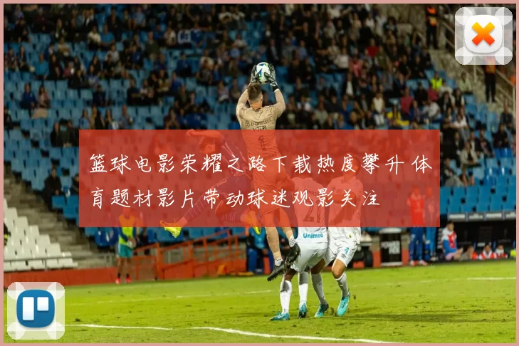 篮球电影荣耀之路下载热度攀升 体育题材影片带动球迷观影关注