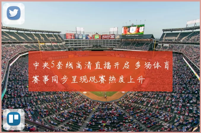 中央5套线高清直播开启 多场体育赛事同步呈现观赛热度上升