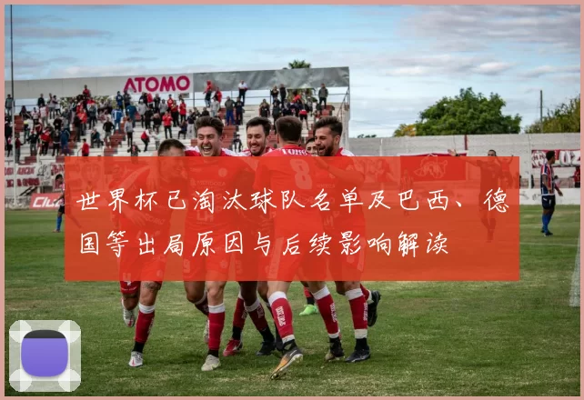 世界杯已淘汰球队名单及巴西、德国等出局原因与后续影响解读