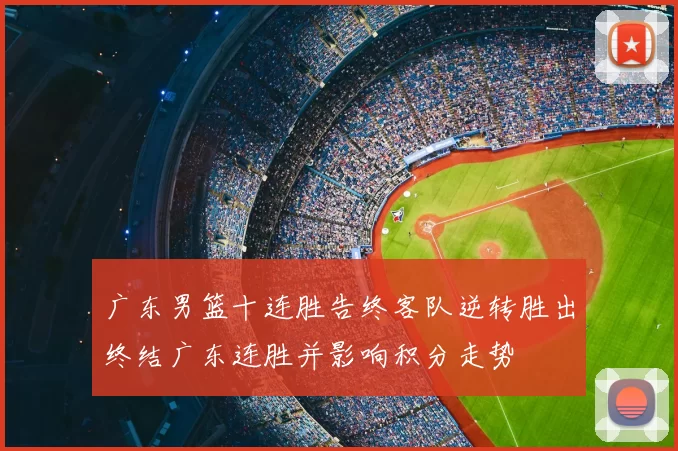 广东男篮十连胜告终客队逆转胜出终结广东连胜并影响积分走势